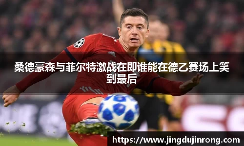 桑德豪森与菲尔特激战在即谁能在德乙赛场上笑到最后