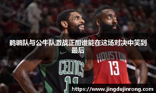 鹈鹕队与公牛队激战正酣谁能在这场对决中笑到最后