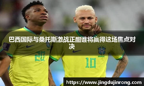 巴西国际与桑托斯激战正酣谁将赢得这场焦点对决