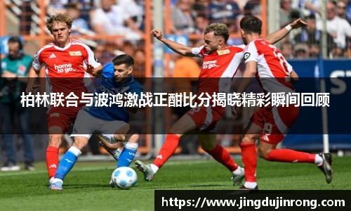 柏林联合与波鸿激战正酣比分揭晓精彩瞬间回顾